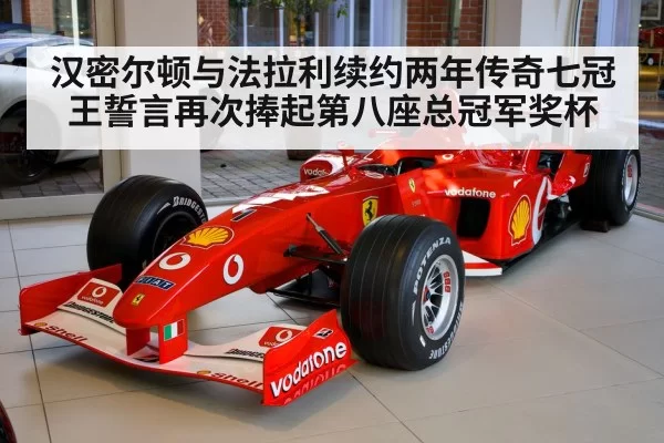 汉密尔顿与法拉利续约两年传奇七冠王誓言再次捧起第八座总冠军奖杯