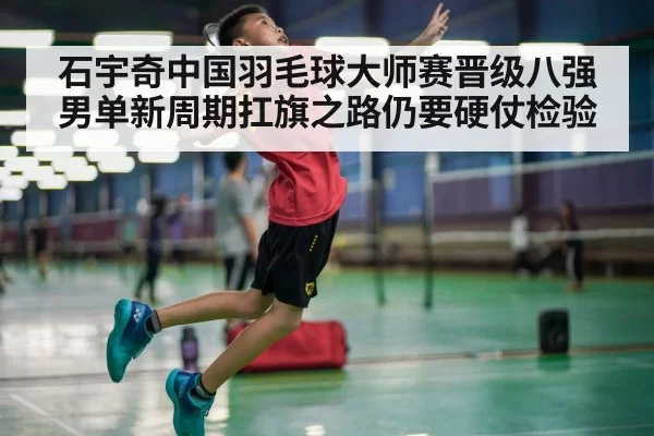 石宇奇中国羽毛球大师赛晋级八强 男单新周期扛旗之路仍要硬仗检验